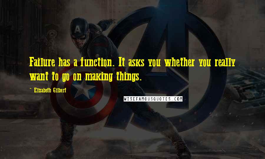Elizabeth Gilbert Quotes: Failure has a function. It asks you whether you really want to go on making things.