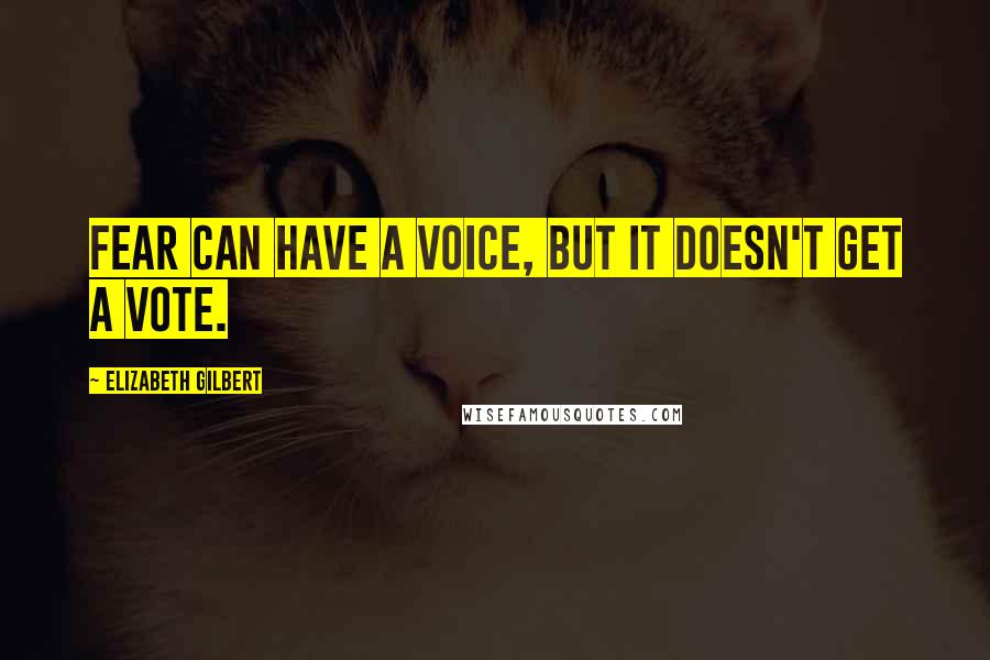 Elizabeth Gilbert Quotes: Fear can have a voice, but it doesn't get a vote.