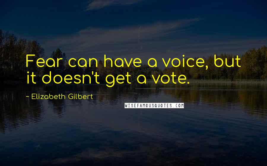 Elizabeth Gilbert Quotes: Fear can have a voice, but it doesn't get a vote.