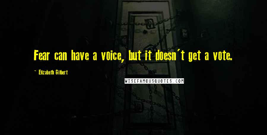 Elizabeth Gilbert Quotes: Fear can have a voice, but it doesn't get a vote.