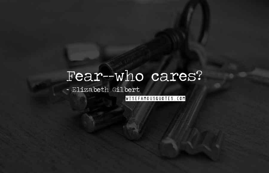 Elizabeth Gilbert Quotes: Fear--who cares?