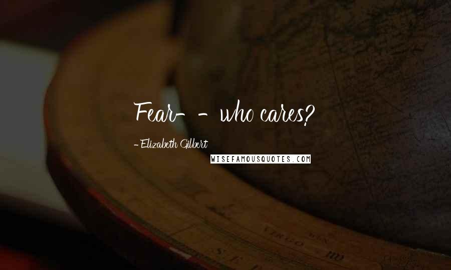 Elizabeth Gilbert Quotes: Fear--who cares?