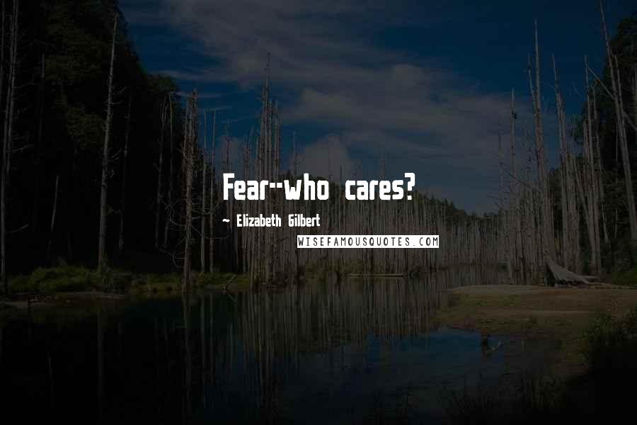 Elizabeth Gilbert Quotes: Fear--who cares?