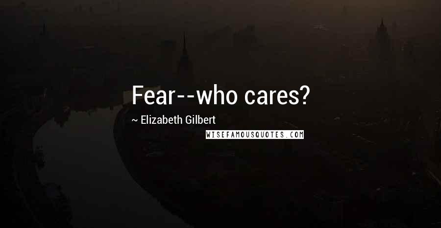 Elizabeth Gilbert Quotes: Fear--who cares?
