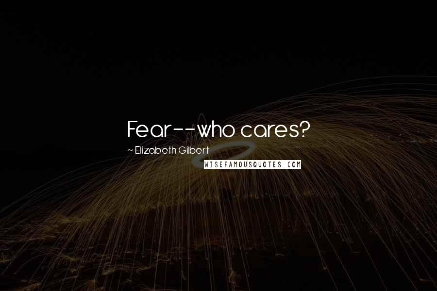 Elizabeth Gilbert Quotes: Fear--who cares?