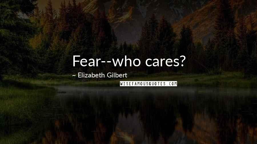 Elizabeth Gilbert Quotes: Fear--who cares?