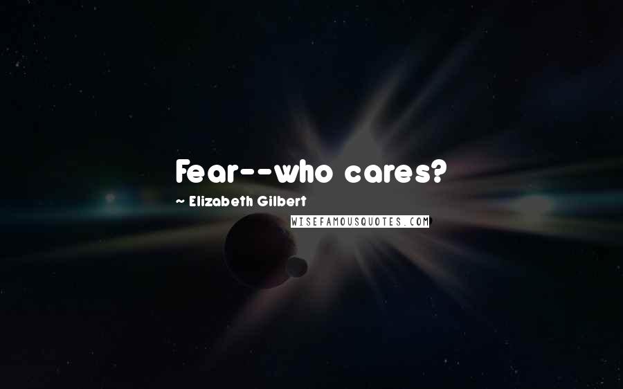 Elizabeth Gilbert Quotes: Fear--who cares?