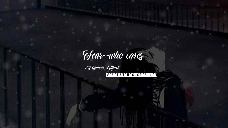 Elizabeth Gilbert Quotes: Fear--who cares?