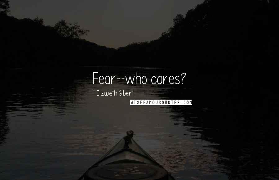 Elizabeth Gilbert Quotes: Fear--who cares?