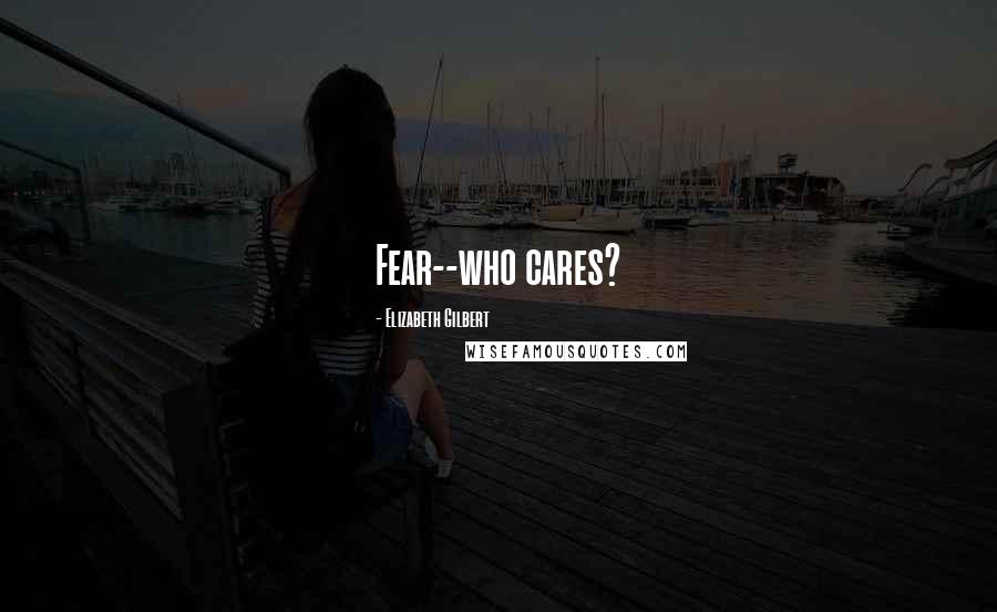 Elizabeth Gilbert Quotes: Fear--who cares?