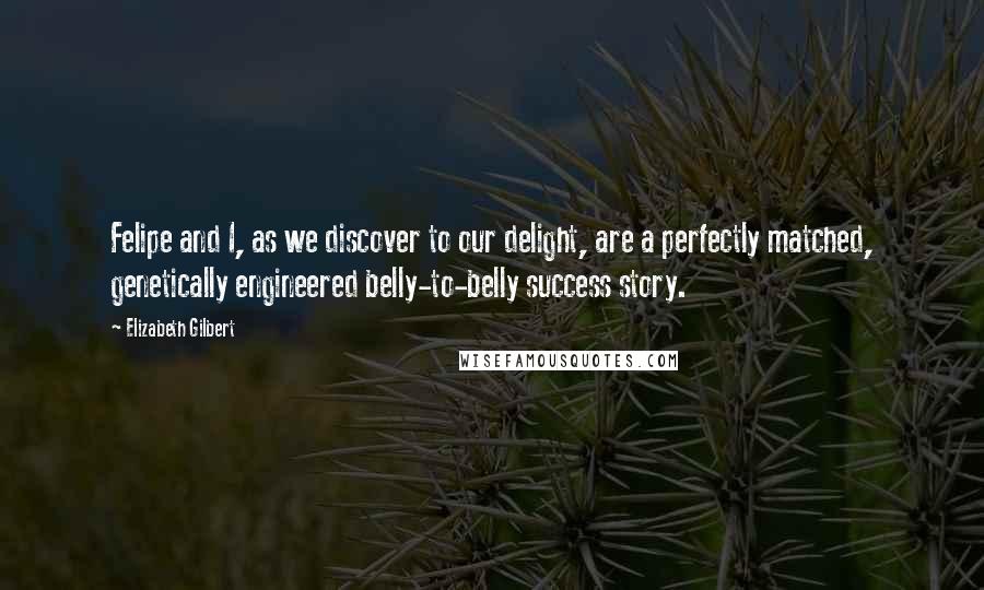 Elizabeth Gilbert Quotes: Felipe and I, as we discover to our delight, are a perfectly matched, genetically engineered belly-to-belly success story.