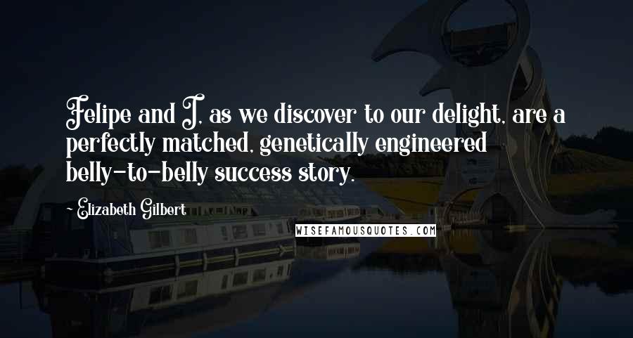 Elizabeth Gilbert Quotes: Felipe and I, as we discover to our delight, are a perfectly matched, genetically engineered belly-to-belly success story.