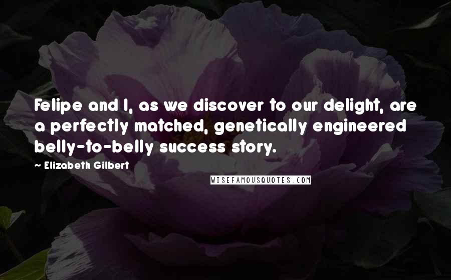 Elizabeth Gilbert Quotes: Felipe and I, as we discover to our delight, are a perfectly matched, genetically engineered belly-to-belly success story.