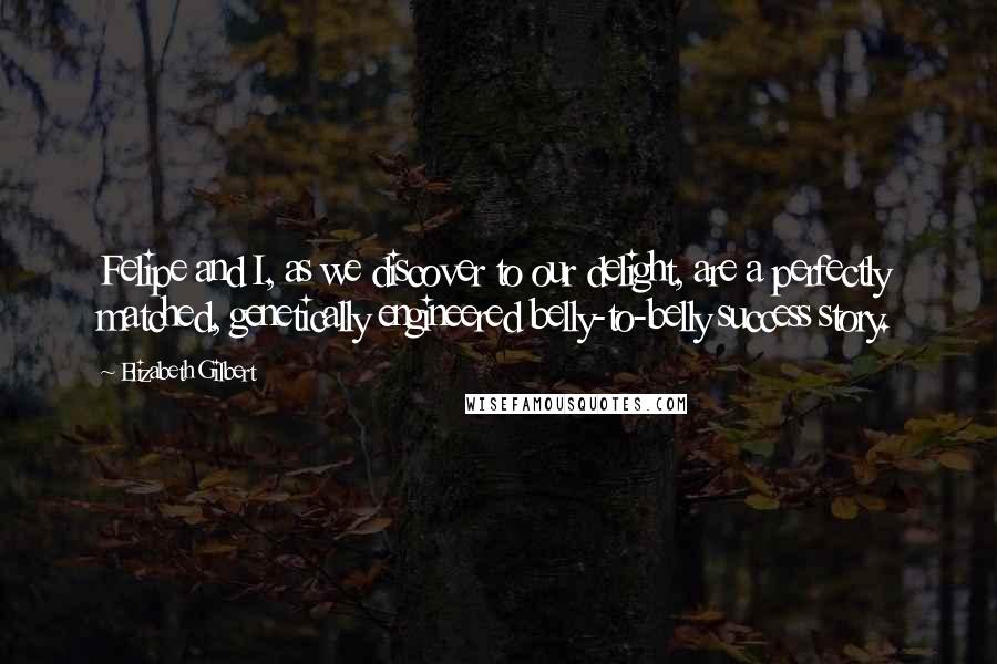 Elizabeth Gilbert Quotes: Felipe and I, as we discover to our delight, are a perfectly matched, genetically engineered belly-to-belly success story.