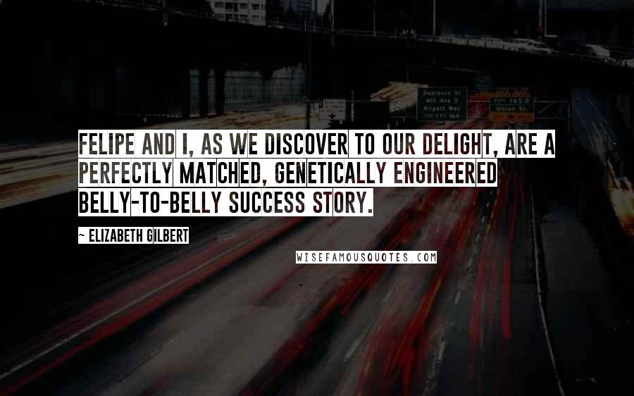 Elizabeth Gilbert Quotes: Felipe and I, as we discover to our delight, are a perfectly matched, genetically engineered belly-to-belly success story.