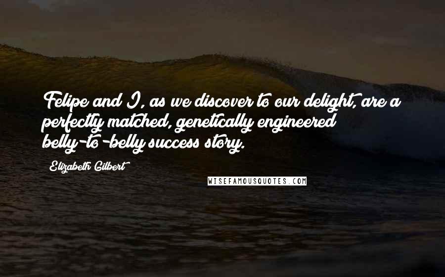 Elizabeth Gilbert Quotes: Felipe and I, as we discover to our delight, are a perfectly matched, genetically engineered belly-to-belly success story.