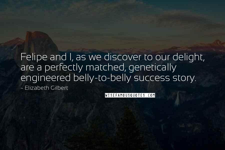 Elizabeth Gilbert Quotes: Felipe and I, as we discover to our delight, are a perfectly matched, genetically engineered belly-to-belly success story.