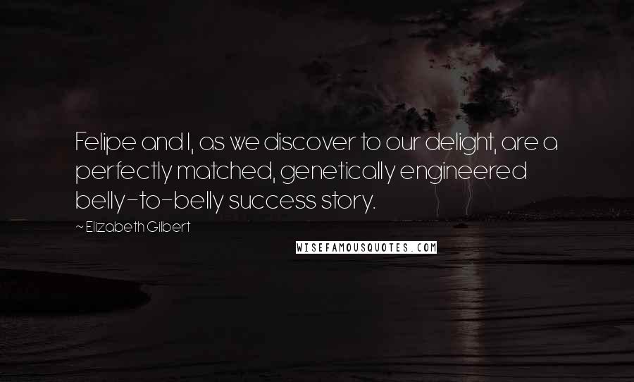 Elizabeth Gilbert Quotes: Felipe and I, as we discover to our delight, are a perfectly matched, genetically engineered belly-to-belly success story.