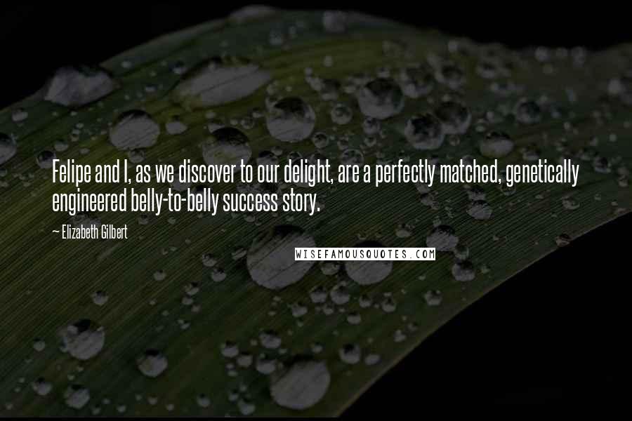 Elizabeth Gilbert Quotes: Felipe and I, as we discover to our delight, are a perfectly matched, genetically engineered belly-to-belly success story.