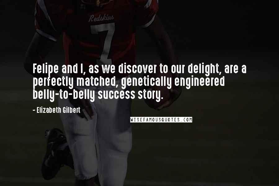 Elizabeth Gilbert Quotes: Felipe and I, as we discover to our delight, are a perfectly matched, genetically engineered belly-to-belly success story.