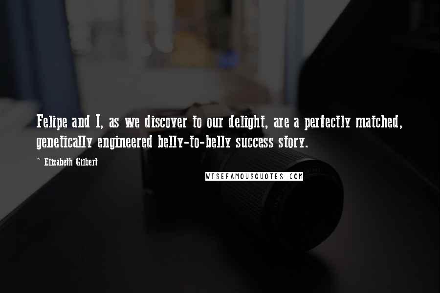 Elizabeth Gilbert Quotes: Felipe and I, as we discover to our delight, are a perfectly matched, genetically engineered belly-to-belly success story.