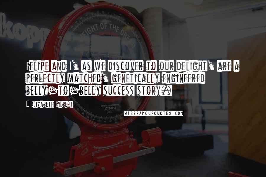 Elizabeth Gilbert Quotes: Felipe and I, as we discover to our delight, are a perfectly matched, genetically engineered belly-to-belly success story.