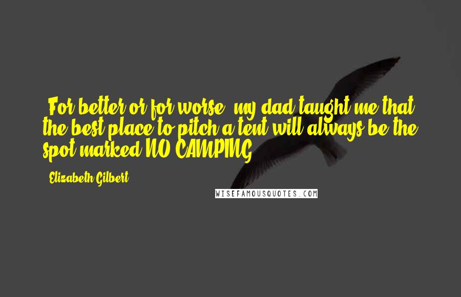 Elizabeth Gilbert Quotes: (For better or for worse, my dad taught me that the best place to pitch a tent will always be the spot marked NO CAMPING.)