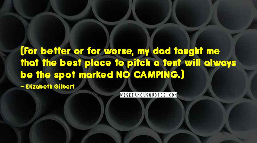 Elizabeth Gilbert Quotes: (For better or for worse, my dad taught me that the best place to pitch a tent will always be the spot marked NO CAMPING.)