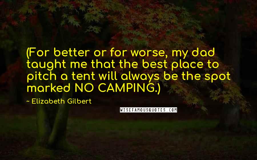 Elizabeth Gilbert Quotes: (For better or for worse, my dad taught me that the best place to pitch a tent will always be the spot marked NO CAMPING.)