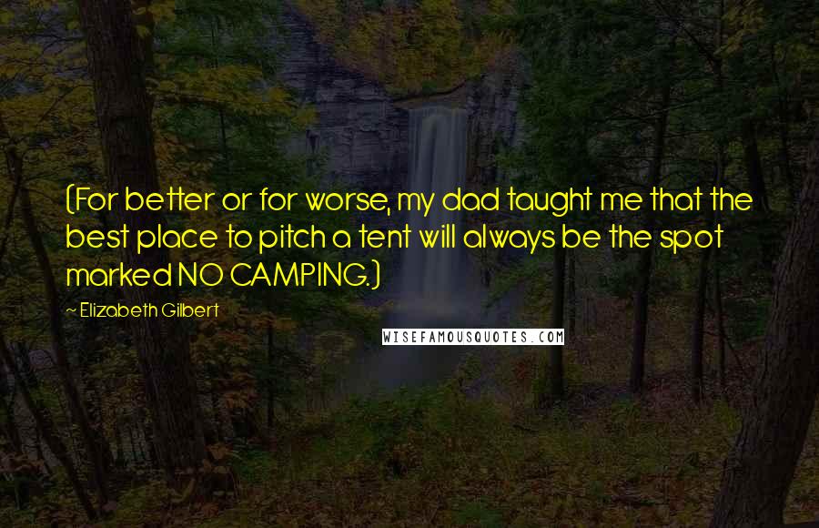 Elizabeth Gilbert Quotes: (For better or for worse, my dad taught me that the best place to pitch a tent will always be the spot marked NO CAMPING.)