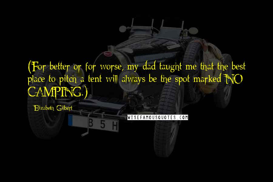 Elizabeth Gilbert Quotes: (For better or for worse, my dad taught me that the best place to pitch a tent will always be the spot marked NO CAMPING.)