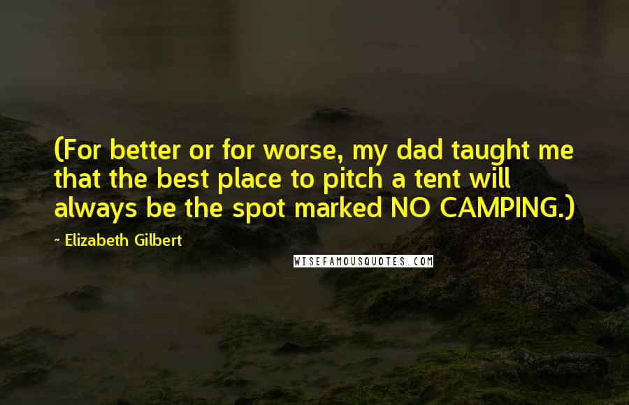 Elizabeth Gilbert Quotes: (For better or for worse, my dad taught me that the best place to pitch a tent will always be the spot marked NO CAMPING.)