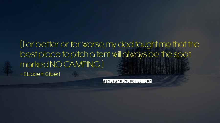 Elizabeth Gilbert Quotes: (For better or for worse, my dad taught me that the best place to pitch a tent will always be the spot marked NO CAMPING.)