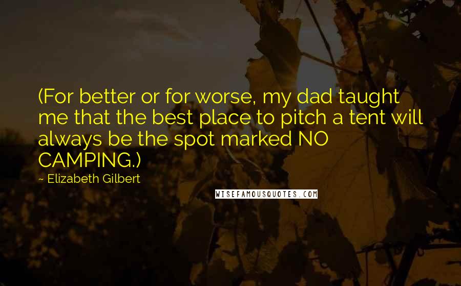 Elizabeth Gilbert Quotes: (For better or for worse, my dad taught me that the best place to pitch a tent will always be the spot marked NO CAMPING.)