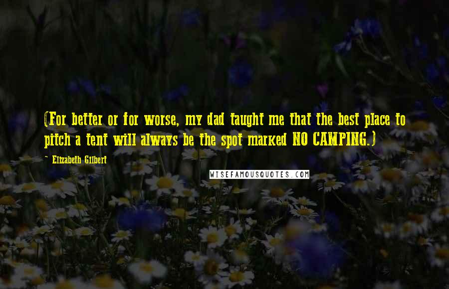 Elizabeth Gilbert Quotes: (For better or for worse, my dad taught me that the best place to pitch a tent will always be the spot marked NO CAMPING.)