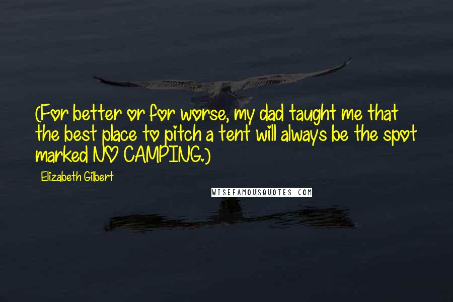 Elizabeth Gilbert Quotes: (For better or for worse, my dad taught me that the best place to pitch a tent will always be the spot marked NO CAMPING.)