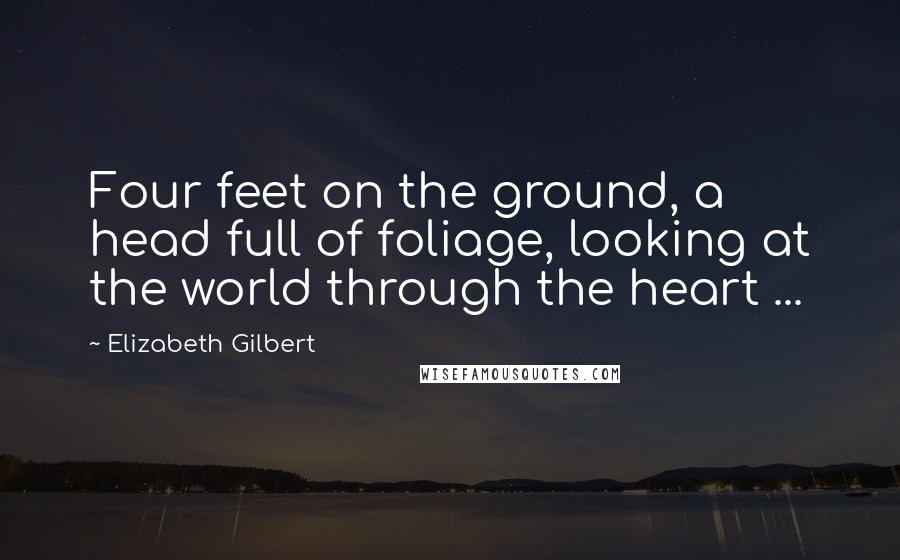 Elizabeth Gilbert Quotes: Four feet on the ground, a head full of foliage, looking at the world through the heart ...