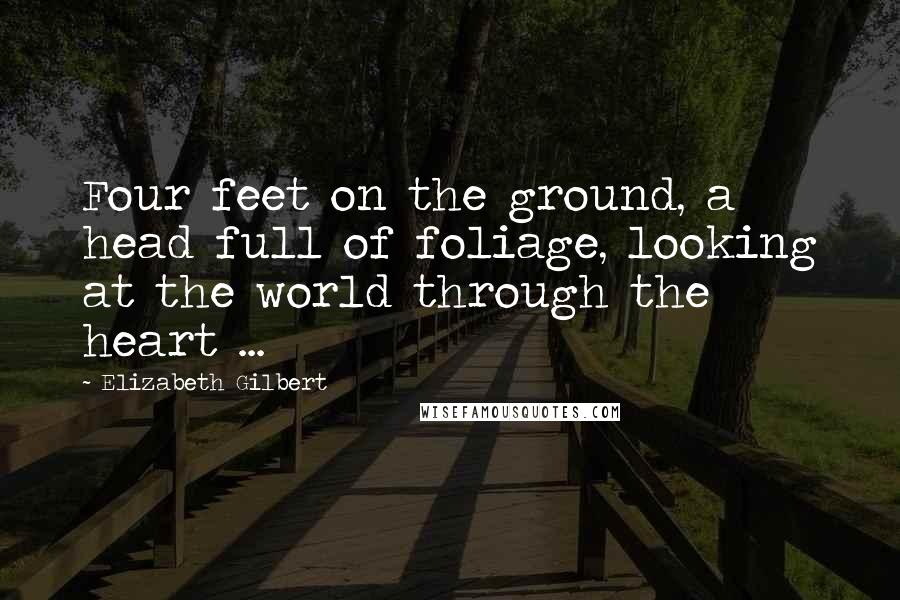 Elizabeth Gilbert Quotes: Four feet on the ground, a head full of foliage, looking at the world through the heart ...