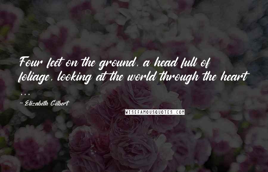 Elizabeth Gilbert Quotes: Four feet on the ground, a head full of foliage, looking at the world through the heart ...