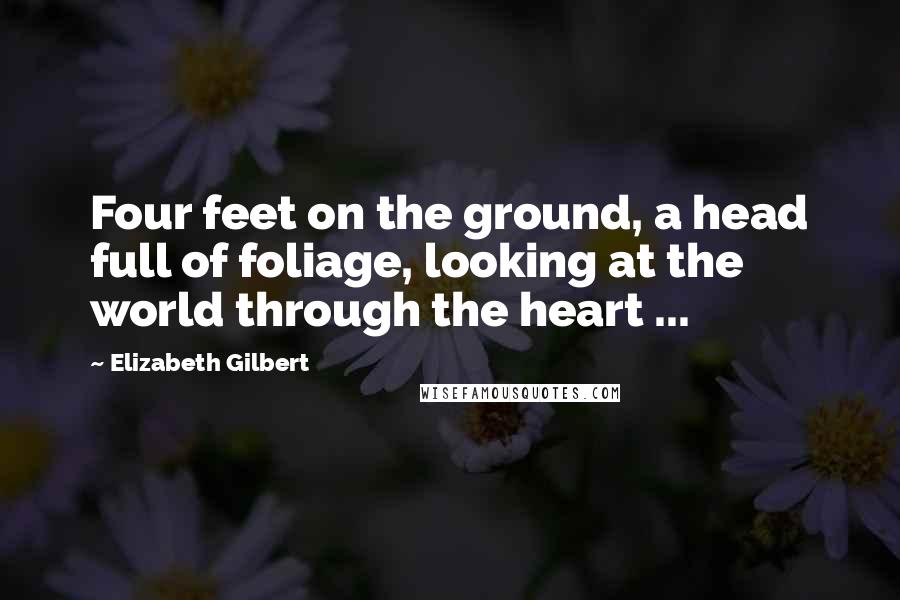 Elizabeth Gilbert Quotes: Four feet on the ground, a head full of foliage, looking at the world through the heart ...