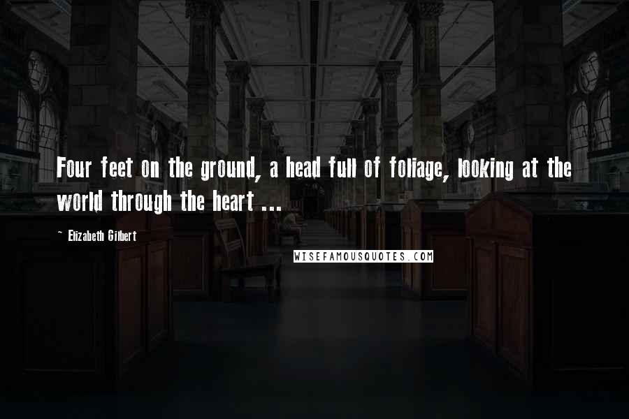 Elizabeth Gilbert Quotes: Four feet on the ground, a head full of foliage, looking at the world through the heart ...