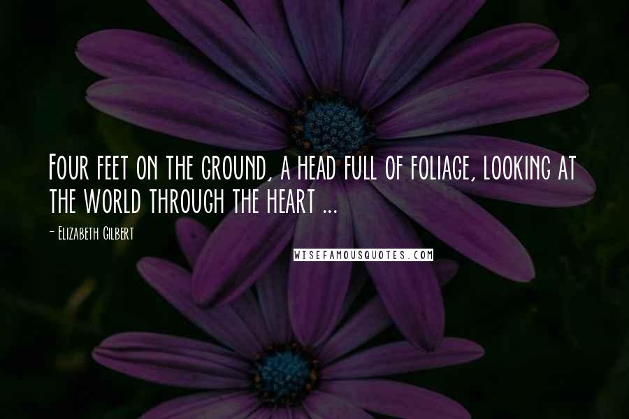 Elizabeth Gilbert Quotes: Four feet on the ground, a head full of foliage, looking at the world through the heart ...