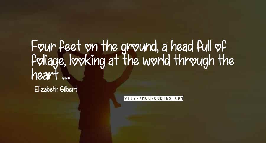 Elizabeth Gilbert Quotes: Four feet on the ground, a head full of foliage, looking at the world through the heart ...