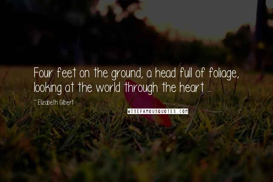 Elizabeth Gilbert Quotes: Four feet on the ground, a head full of foliage, looking at the world through the heart ...