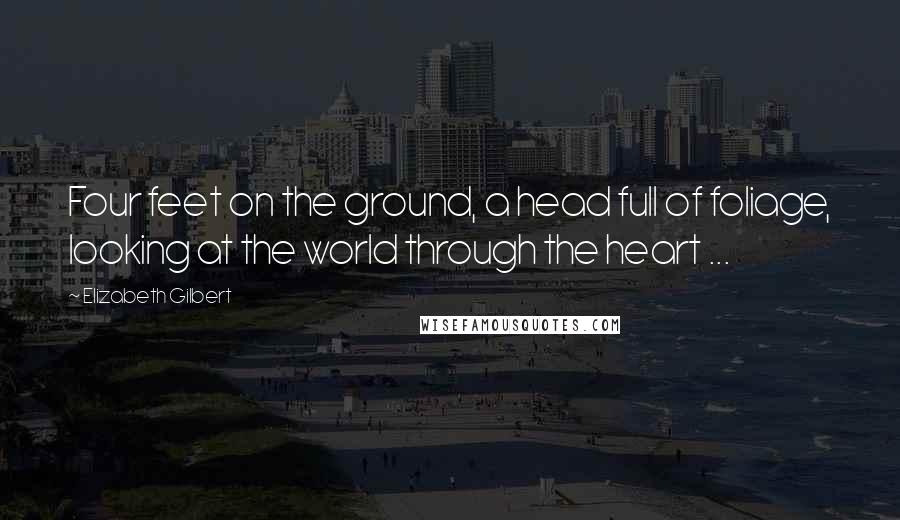Elizabeth Gilbert Quotes: Four feet on the ground, a head full of foliage, looking at the world through the heart ...