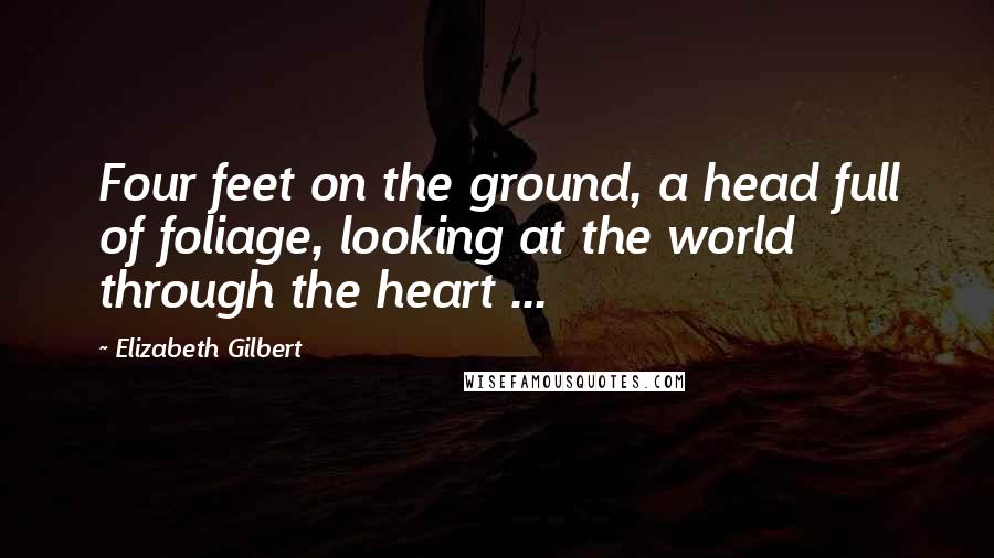 Elizabeth Gilbert Quotes: Four feet on the ground, a head full of foliage, looking at the world through the heart ...