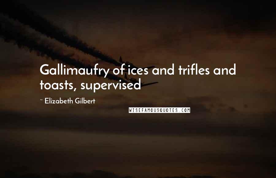 Elizabeth Gilbert Quotes: Gallimaufry of ices and trifles and toasts, supervised