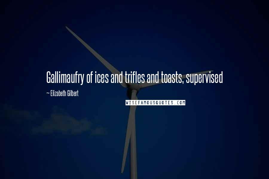 Elizabeth Gilbert Quotes: Gallimaufry of ices and trifles and toasts, supervised