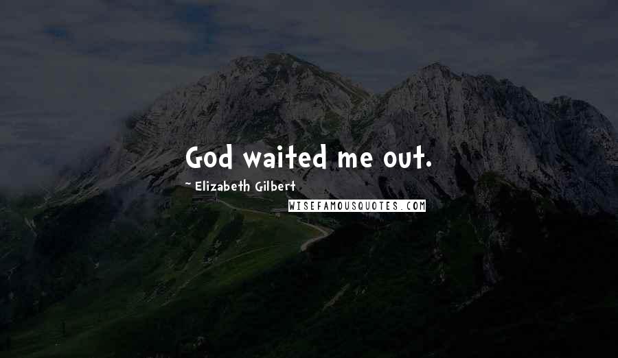Elizabeth Gilbert Quotes: God waited me out.