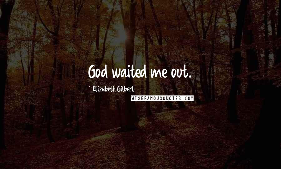 Elizabeth Gilbert Quotes: God waited me out.